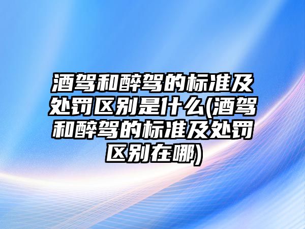 酒駕和醉駕的標準及處罰區別是什么(酒駕和醉駕的標準及處罰區別在哪)