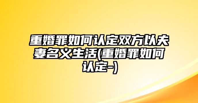 重婚罪如何認定雙方以夫妻名義生活(重婚罪如何認定-)