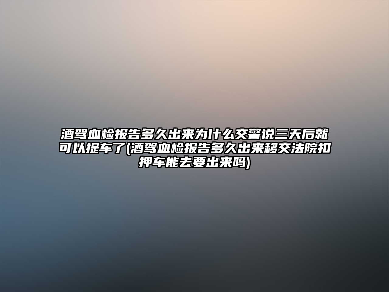 酒駕血檢報(bào)告多久出來(lái)為什么交警說(shuō)三天后就可以提車(chē)了(酒駕血檢報(bào)告多久出來(lái)移交法院扣押車(chē)能去要出來(lái)嗎)