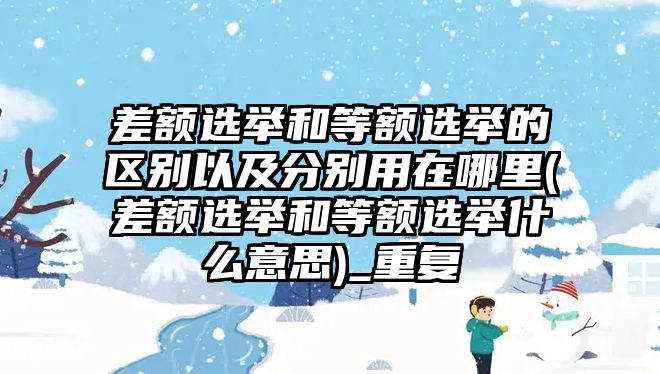 差額選舉和等額選舉的區(qū)別以及分別用在哪里(差額選舉和等額選舉什么意思)_重復(fù)