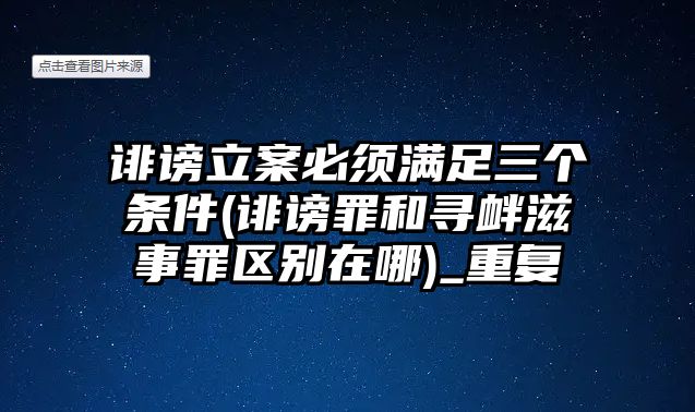 誹謗立案必須滿足三個條件(誹謗罪和尋釁滋事罪區別在哪)_重復