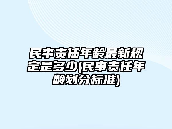 民事責任年齡最新規定是多少(民事責任年齡劃分標準)