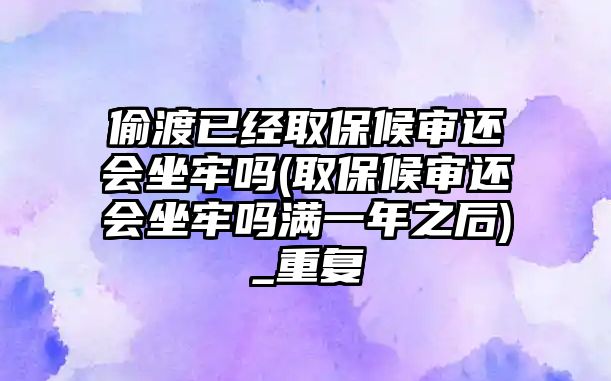 偷渡已經取保候審還會坐牢嗎(取保候審還會坐牢嗎滿一年之后)_重復