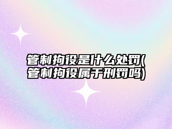 管制拘役是什么處罰(管制拘役屬于刑罰嗎)