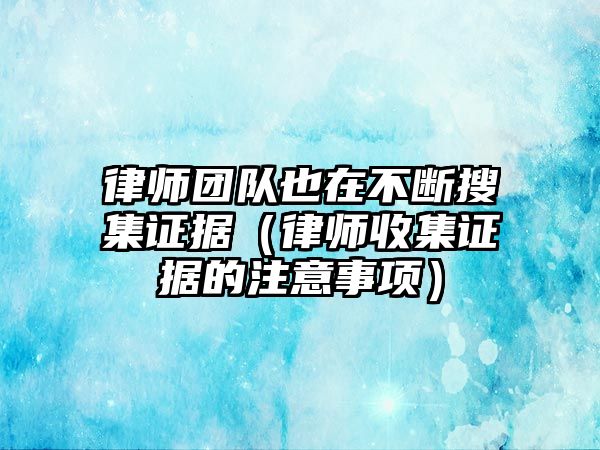 律師團隊也在不斷搜集證據(jù)（律師收集證據(jù)的注意事項）