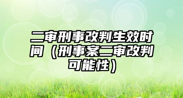 二審刑事改判生效時間（刑事案二審改判可能性）