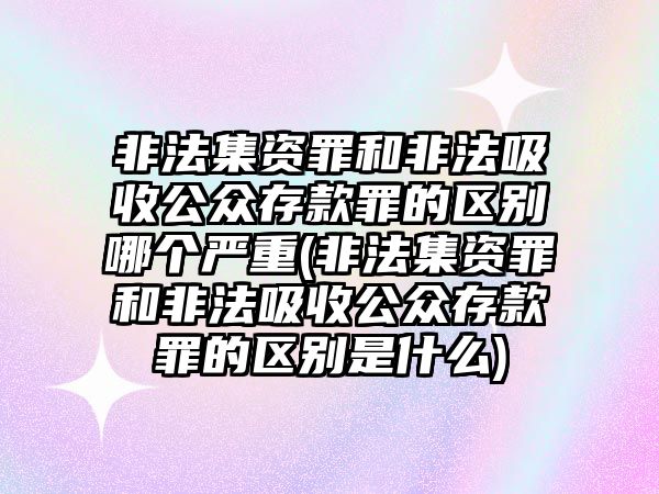 非法集資罪和非法吸收公眾存款罪的區(qū)別哪個(gè)嚴(yán)重(非法集資罪和非法吸收公眾存款罪的區(qū)別是什么)