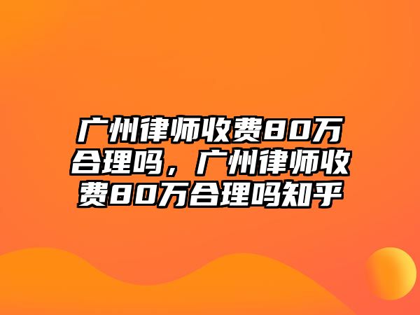 廣州律師收費(fèi)80萬(wàn)合理嗎，廣州律師收費(fèi)80萬(wàn)合理嗎知乎