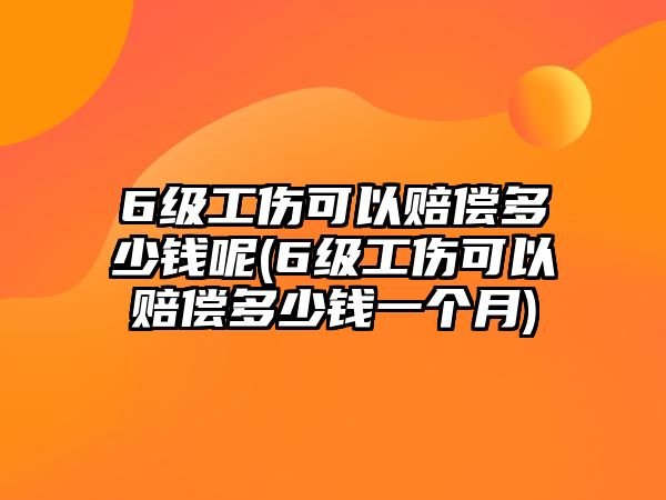 6級工傷可以賠償多少錢呢(6級工傷可以賠償多少錢一個月)