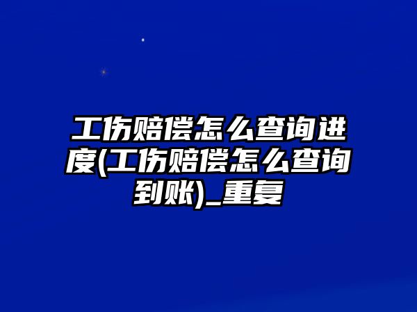 工傷賠償怎么查詢進度(工傷賠償怎么查詢到賬)_重復