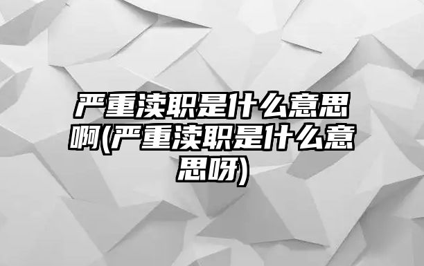 嚴重瀆職是什么意思啊(嚴重瀆職是什么意思呀)