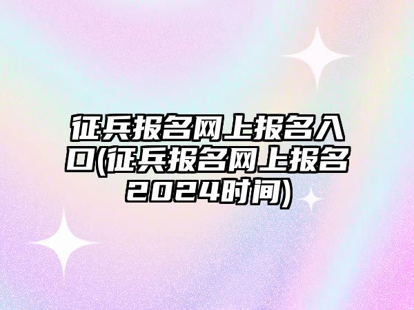 征兵報名網(wǎng)上報名入口(征兵報名網(wǎng)上報名2024時間)