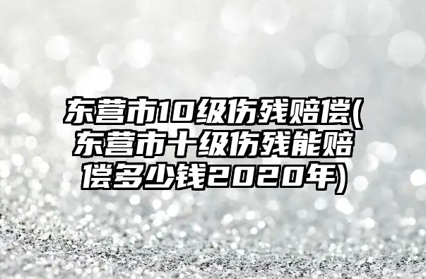 東營市10級傷殘賠償(東營市十級傷殘能賠償多少錢2020年)