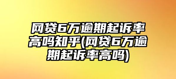 網(wǎng)貸6萬(wàn)逾期起訴率高嗎知乎(網(wǎng)貸6萬(wàn)逾期起訴率高嗎)