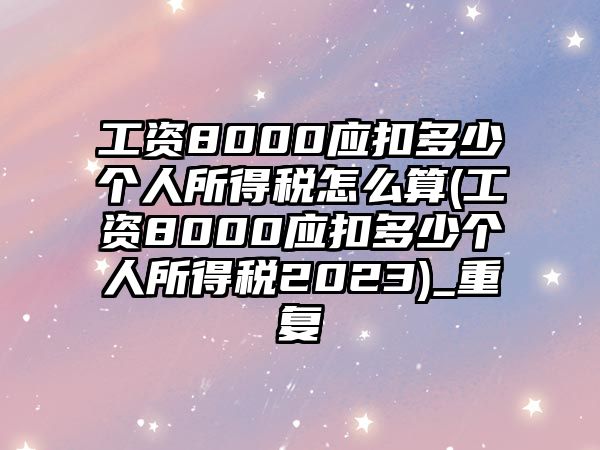 工資8000應扣多少個人所得稅怎么算(工資8000應扣多少個人所得稅2023)_重復