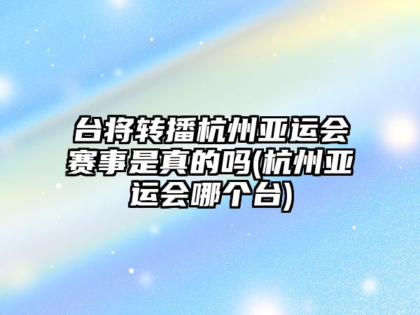 臺將轉播杭州亞運會賽事是真的嗎(杭州亞運會哪個臺)