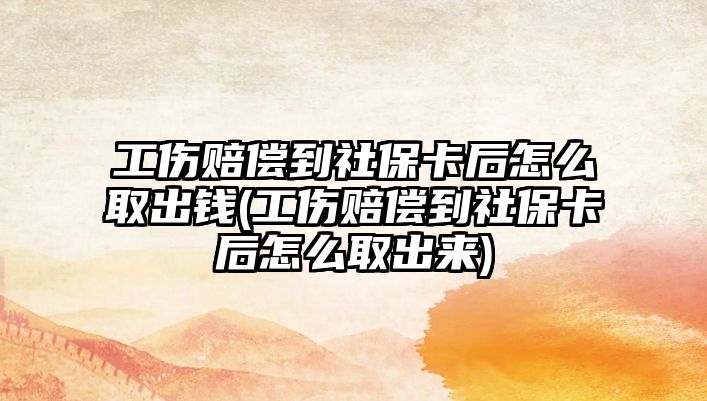 工傷賠償到社?？ê笤趺慈〕鲥X(工傷賠償到社保卡后怎么取出來)