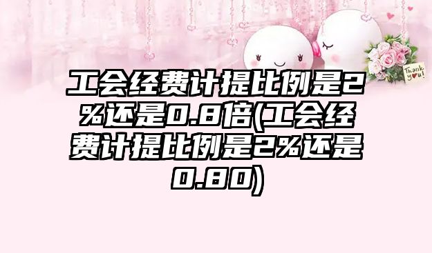 工會經(jīng)費計提比例是2%還是0.8倍(工會經(jīng)費計提比例是2%還是0.80)