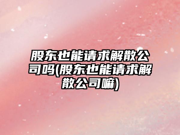 股東也能請求解散公司嗎(股東也能請求解散公司嘛)