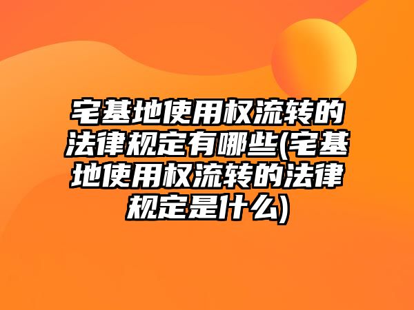 宅基地使用權流轉(zhuǎn)的法律規(guī)定有哪些(宅基地使用權流轉(zhuǎn)的法律規(guī)定是什么)