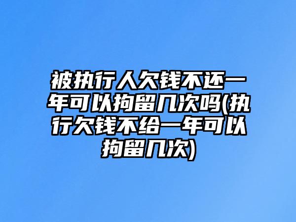 被執(zhí)行人欠錢不還一年可以拘留幾次嗎(執(zhí)行欠錢不給一年可以拘留幾次)