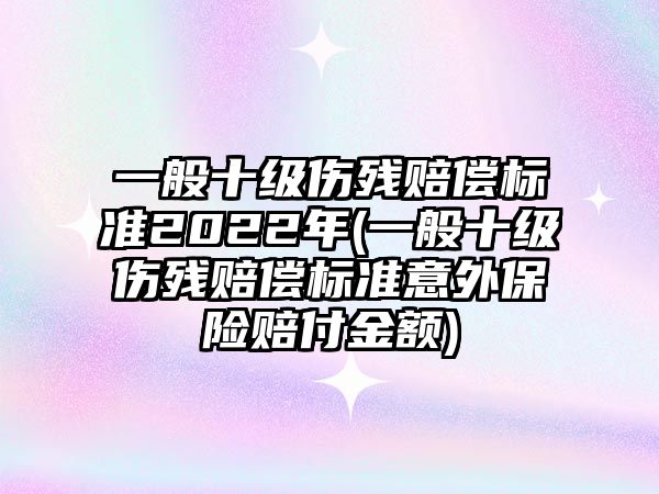 一般十級傷殘賠償標準2022年(一般十級傷殘賠償標準意外保險賠付金額)