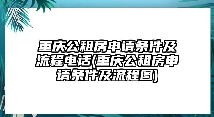 重慶公租房申請條件及流程電話(重慶公租房申請條件及流程圖)