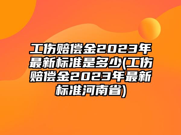 工傷賠償金2023年最新標準是多少(工傷賠償金2023年最新標準河南省)