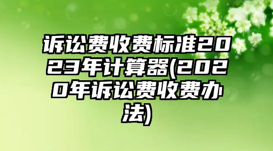 訴訟費(fèi)收費(fèi)標(biāo)準(zhǔn)2023年計(jì)算器(2020年訴訟費(fèi)收費(fèi)辦法)