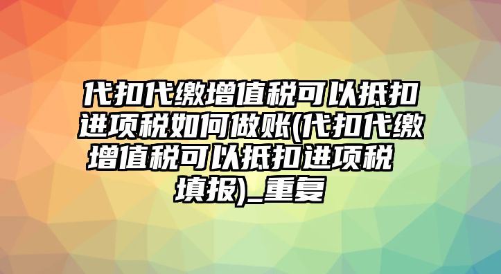 代扣代繳增值稅可以抵扣進(jìn)項(xiàng)稅如何做賬(代扣代繳增值稅可以抵扣進(jìn)項(xiàng)稅 填報(bào))_重復(fù)