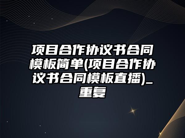 項目合作協議書合同模板簡單(項目合作協議書合同模板直播)_重復