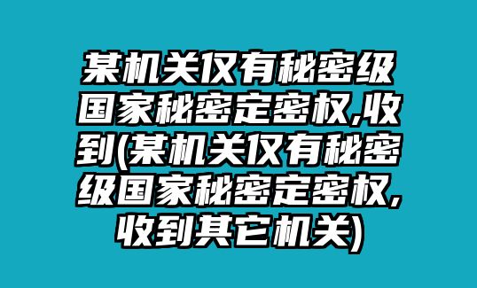 某機關僅有秘密級國家秘密定密權,收到(某機關僅有秘密級國家秘密定密權,收到其它機關)