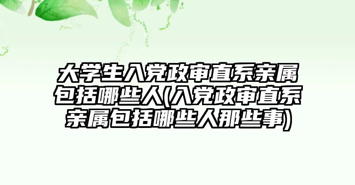 大學生入黨政審直系親屬包括哪些人(入黨政審直系親屬包括哪些人那些事)