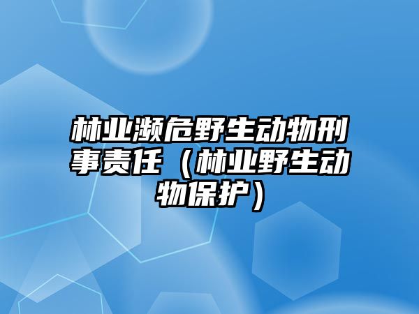 林業(yè)瀕危野生動物刑事責任（林業(yè)野生動物保護）