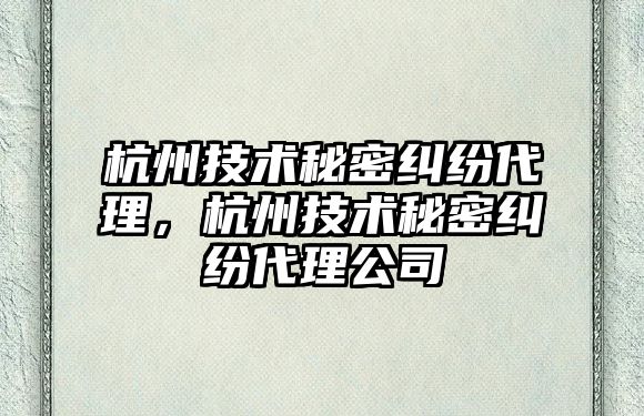 杭州技術秘密糾紛代理，杭州技術秘密糾紛代理公司