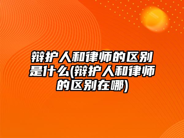 辯護人和律師的區別是什么(辯護人和律師的區別在哪)