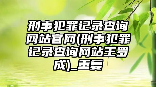 刑事犯罪記錄查詢網站官網(刑事犯罪記錄查詢網站王羅成)_重復