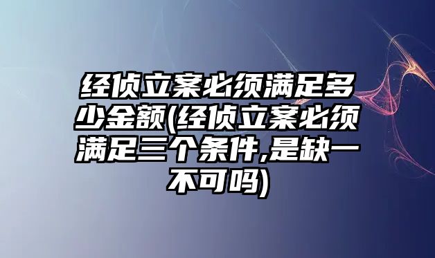 經偵立案必須滿足多少金額(經偵立案必須滿足三個條件,是缺一不可嗎)