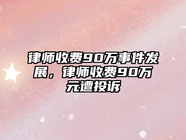 律師收費90萬事件發展，律師收費90萬元遭投訴