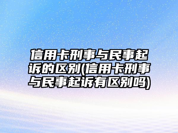 信用卡刑事與民事起訴的區(qū)別(信用卡刑事與民事起訴有區(qū)別嗎)