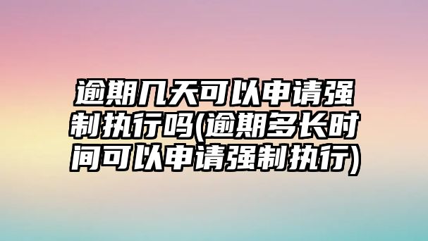 逾期幾天可以申請強制執行嗎(逾期多長時間可以申請強制執行)