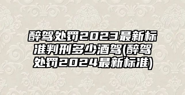 醉駕處罰2023最新標準判刑多少酒駕(醉駕處罰2024最新標準)