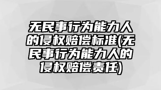 無民事行為能力人的侵權賠償標準(無民事行為能力人的侵權賠償責任)