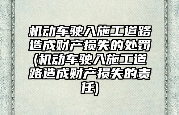 機(jī)動(dòng)車駛?cè)胧┕さ缆吩斐韶?cái)產(chǎn)損失的處罰(機(jī)動(dòng)車駛?cè)胧┕さ缆吩斐韶?cái)產(chǎn)損失的責(zé)任)