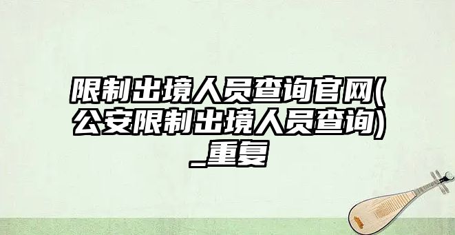 限制出境人員查詢官網(公安限制出境人員查詢)_重復