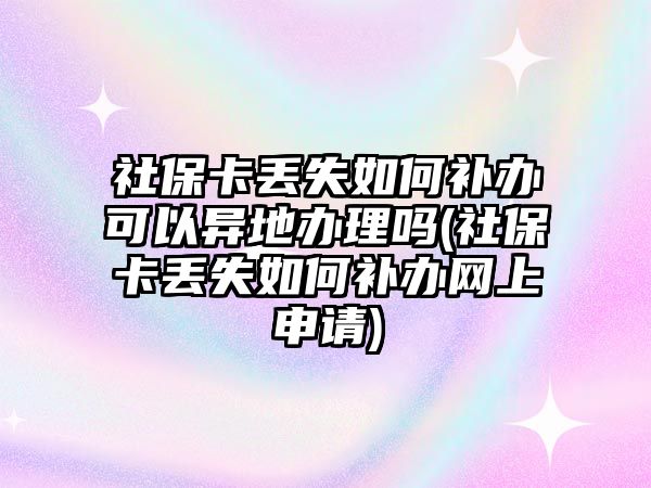 社保卡丟失如何補辦可以異地辦理嗎(社保卡丟失如何補辦網上申請)