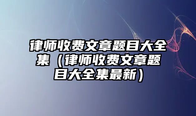 律師收費文章題目大全集（律師收費文章題目大全集最新）