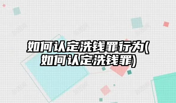 如何認定洗錢罪行為(如何認定洗錢罪)