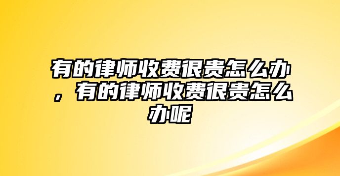 有的律師收費很貴怎么辦，有的律師收費很貴怎么辦呢