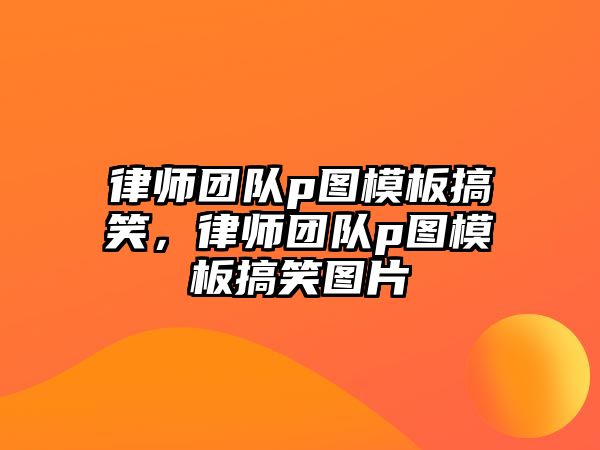 律師團(tuán)隊(duì)p圖模板搞笑，律師團(tuán)隊(duì)p圖模板搞笑圖片